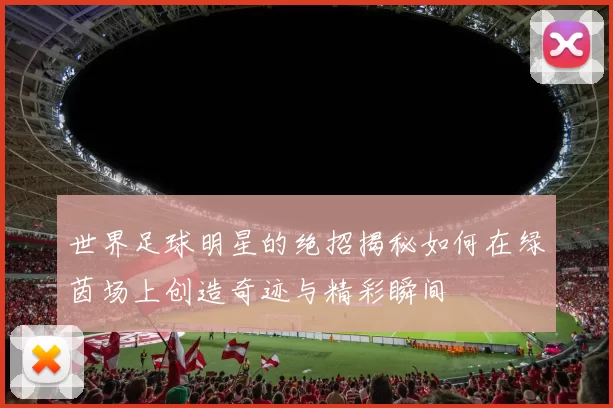 世界足球明星的绝招揭秘如何在绿茵场上创造奇迹与精彩瞬间