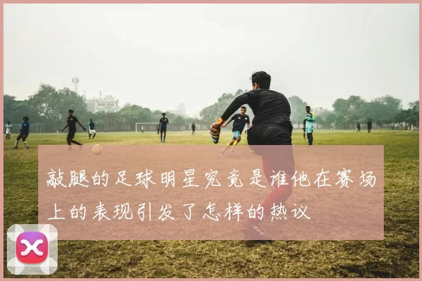敲腿的足球明星究竟是谁他在赛场上的表现引发了怎样的热议