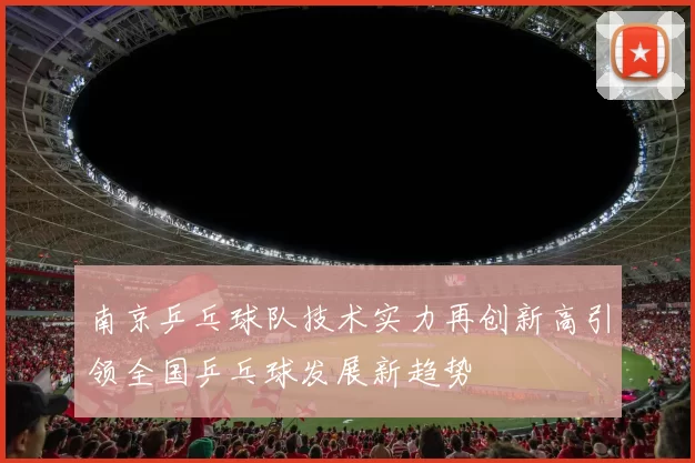 南京乒乓球队技术实力再创新高引领全国乒乓球发展新趋势