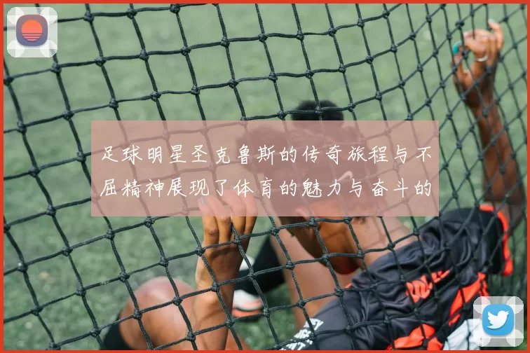 足球明星圣克鲁斯的传奇旅程与不屈精神展现了体育的魅力与奋斗的力量