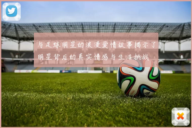 与足球明星的浪漫爱情故事揭示了明星背后的真实情感与生活挑战