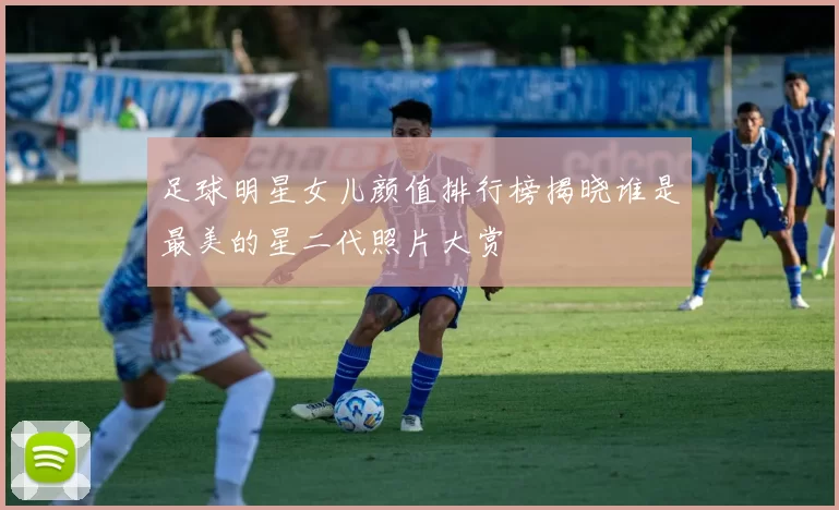 足球明星女儿颜值排行榜揭晓谁是最美的星二代照片大赏