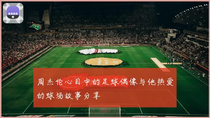 周杰伦心目中的足球偶像与他热爱的球场故事分享