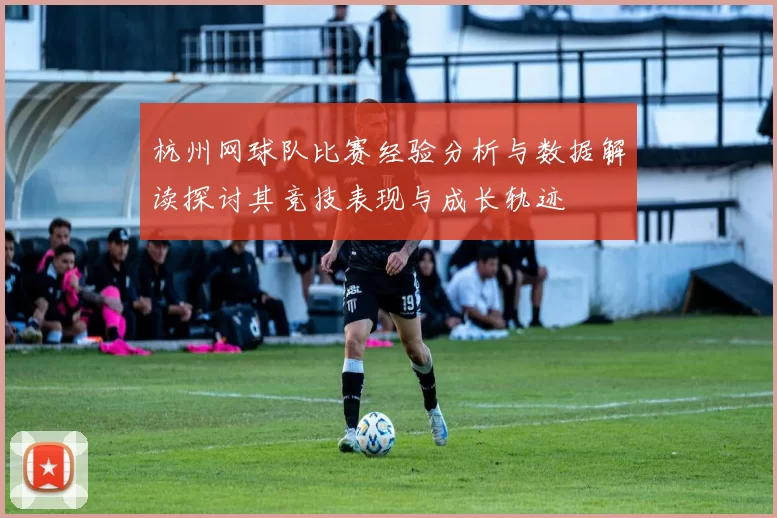 杭州网球队比赛经验分析与数据解读探讨其竞技表现与成长轨迹
