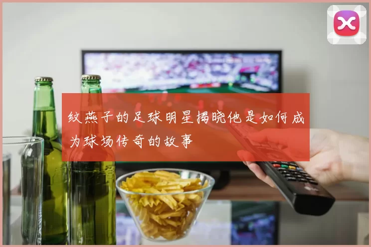 纹燕子的足球明星揭晓他是如何成为球场传奇的故事