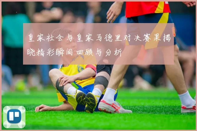 皇家社会与皇家马德里对决赛果揭晓精彩瞬间回顾与分析