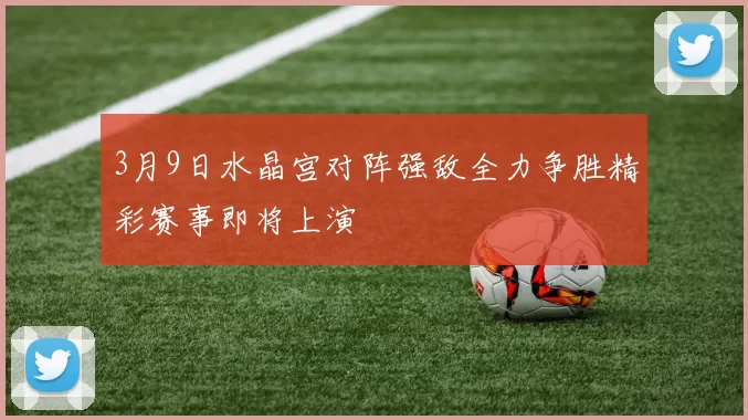 3月9日水晶宫对阵强敌全力争胜精彩赛事即将上演