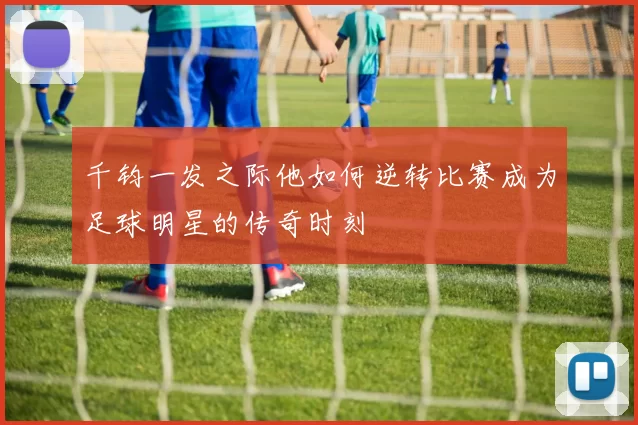 千钧一发之际他如何逆转比赛成为足球明星的传奇时刻