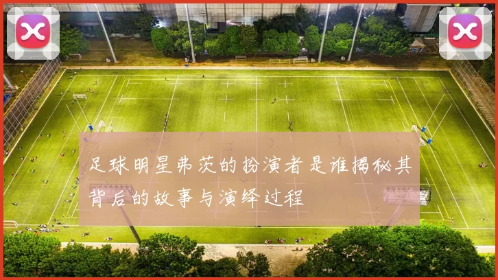 足球明星弗茨的扮演者是谁揭秘其背后的故事与演绎过程