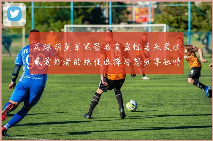 足球明星亲笔签名盲盒惊喜来袭收藏爱好者的绝佳选择与您分享独特的足球魅力