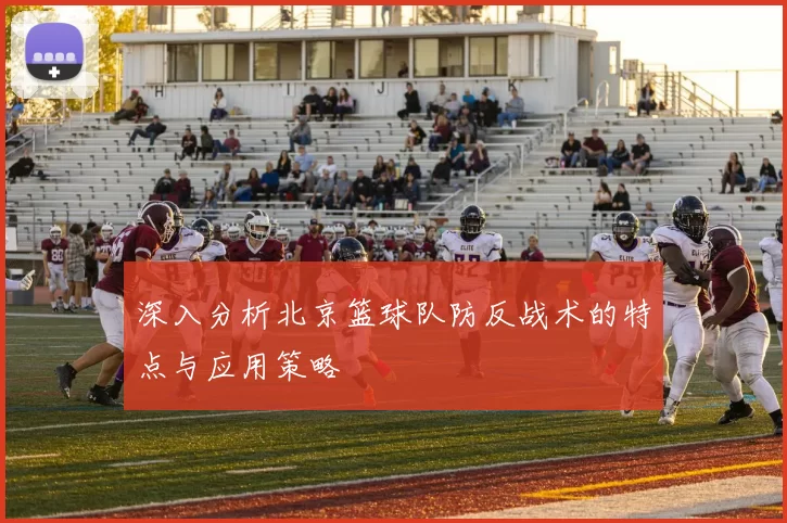 深入分析北京篮球队防反战术的特点与应用策略