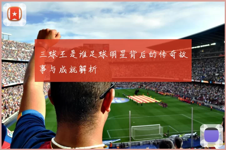 三球王是谁足球明星背后的传奇故事与成就解析