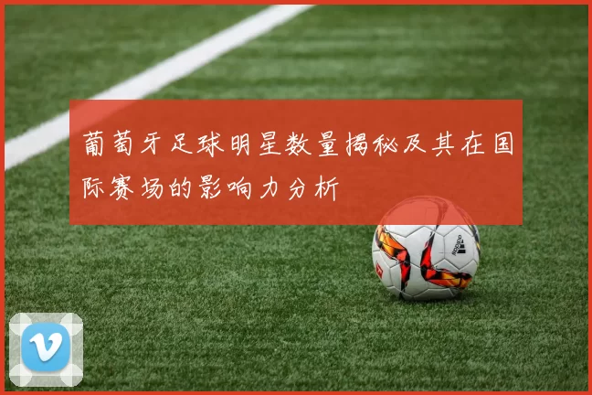 葡萄牙足球明星数量揭秘及其在国际赛场的影响力分析