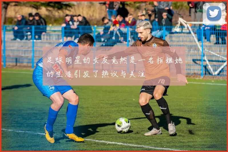 足球明星的女友竟然是一名柜姐她的生活引发了热议与关注