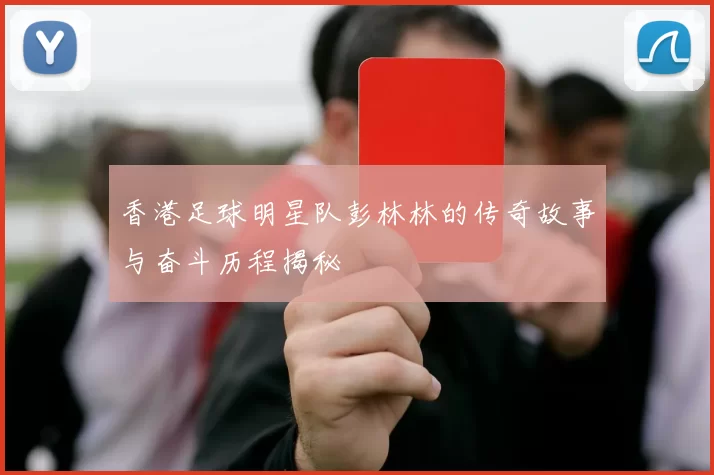 香港足球明星队彭林林的传奇故事与奋斗历程揭秘