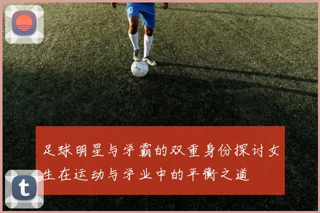 足球明星与学霸的双重身份探讨女生在运动与学业中的平衡之道