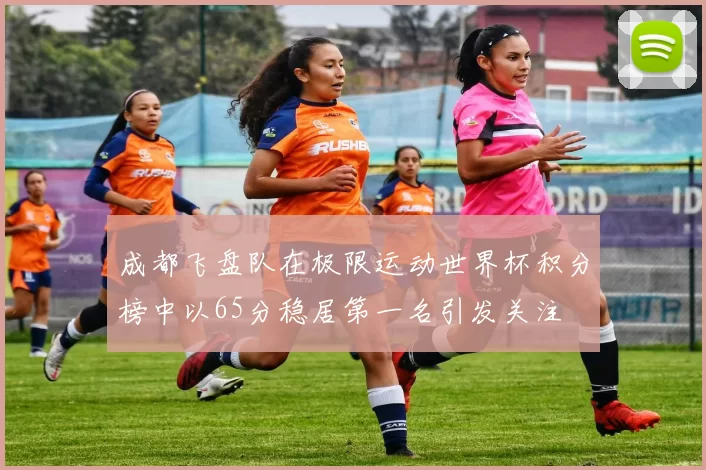 成都飞盘队在极限运动世界杯积分榜中以65分稳居第一名引发关注