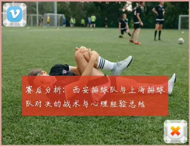 赛后分析：西安排球队与上海排球队对决的战术与心理经验总结