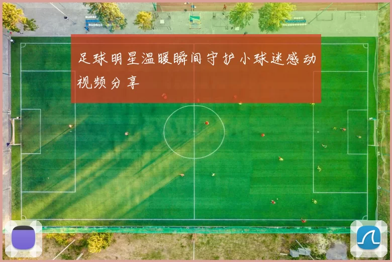 足球明星温暖瞬间守护小球迷感动视频分享