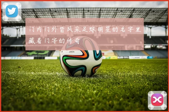 门内门外皆风采足球明星的名字里藏着门字的传奇