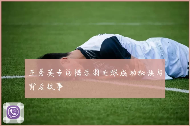 王秀英专访揭示羽毛球成功秘诀与背后故事
