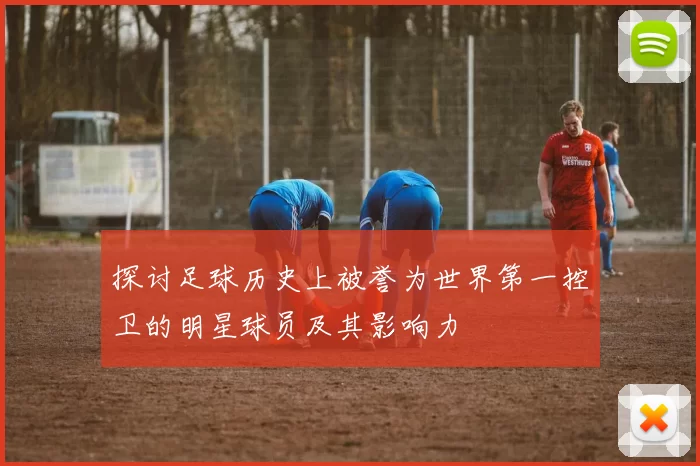 探讨足球历史上被誉为世界第一控卫的明星球员及其影响力
