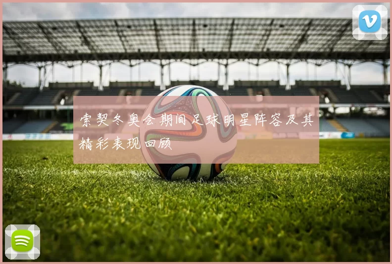 索契冬奥会期间足球明星阵容及其精彩表现回顾