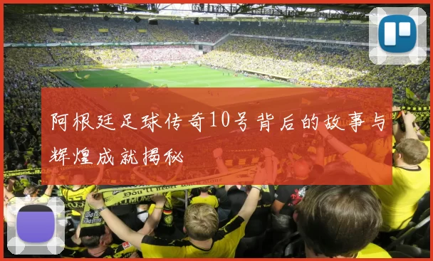 阿根廷足球传奇10号背后的故事与辉煌成就揭秘