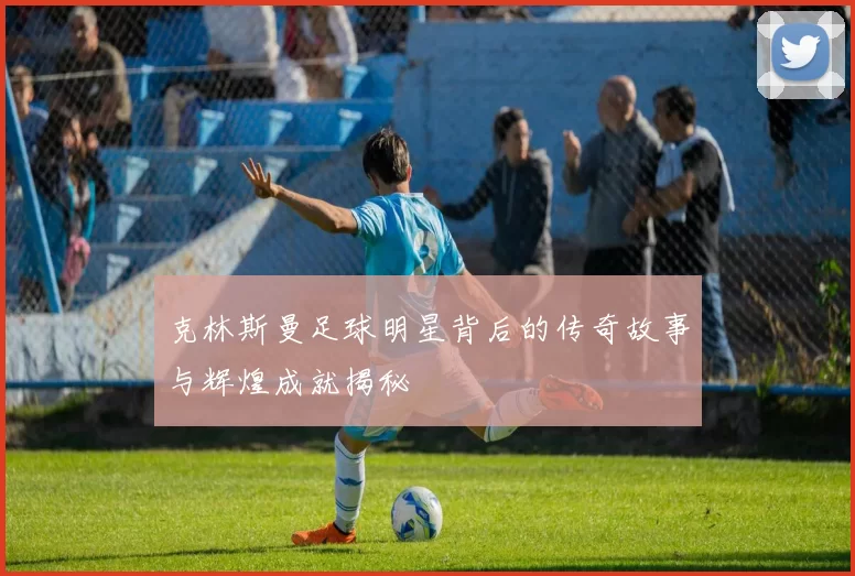 克林斯曼足球明星背后的传奇故事与辉煌成就揭秘