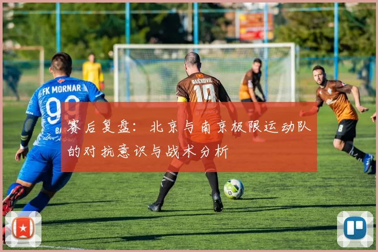 赛后复盘：北京与南京极限运动队的对抗意识与战术分析