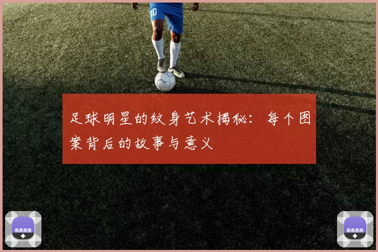足球明星的纹身艺术揭秘：每个图案背后的故事与意义