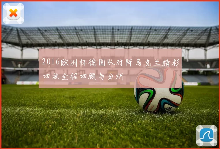 2016欧洲杯德国队对阵乌克兰精彩回放全程回顾与分析