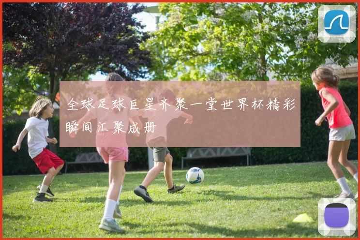全球足球巨星齐聚一堂世界杯精彩瞬间汇聚成册