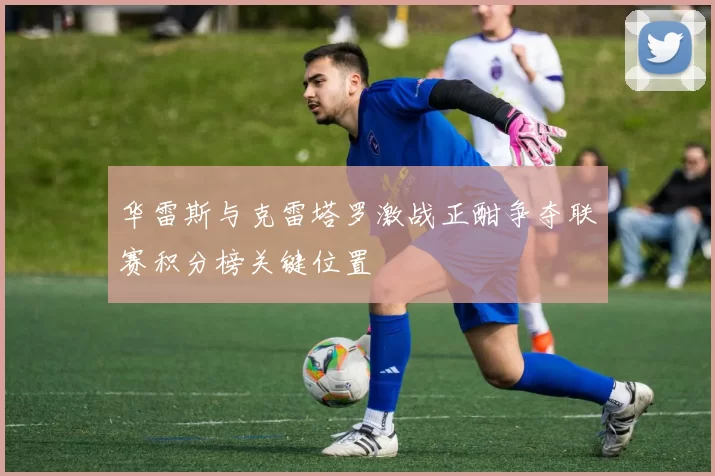 华雷斯与克雷塔罗激战正酣争夺联赛积分榜关键位置