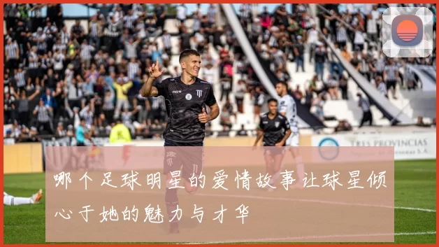 哪个足球明星的爱情故事让球星倾心于她的魅力与才华