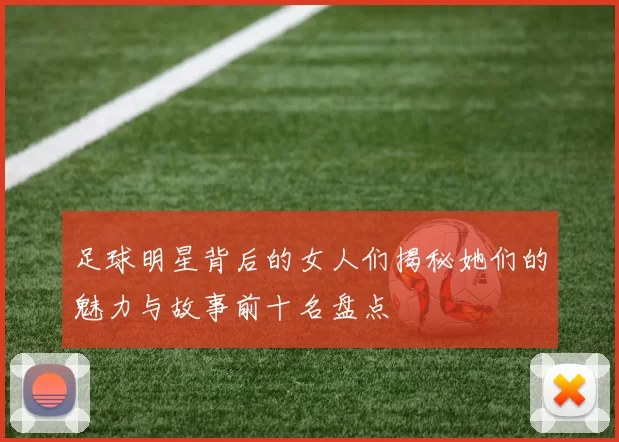 足球明星背后的女人们揭秘她们的魅力与故事前十名盘点