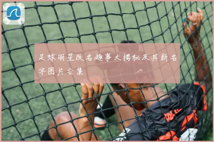 足球明星改名趣事大揭秘及其新名字图片合集