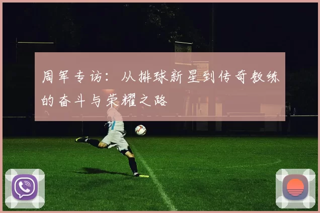 周军专访：从排球新星到传奇教练的奋斗与荣耀之路