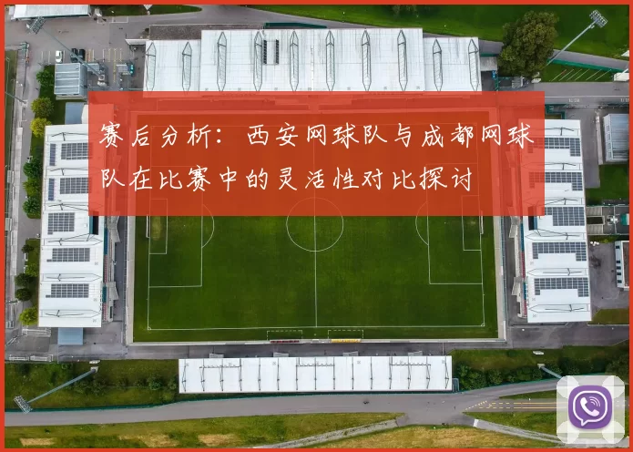 赛后分析：西安网球队与成都网球队在比赛中的灵活性对比探讨