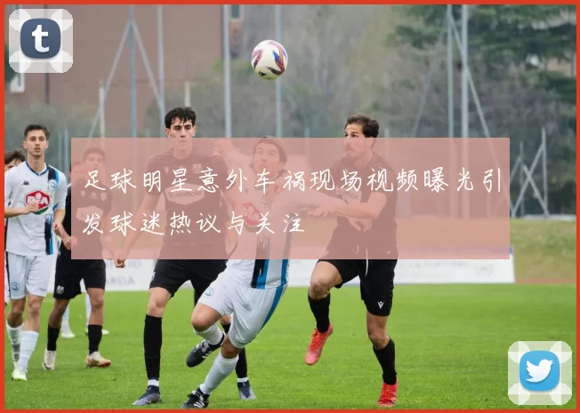 足球明星意外车祸现场视频曝光引发球迷热议与关注