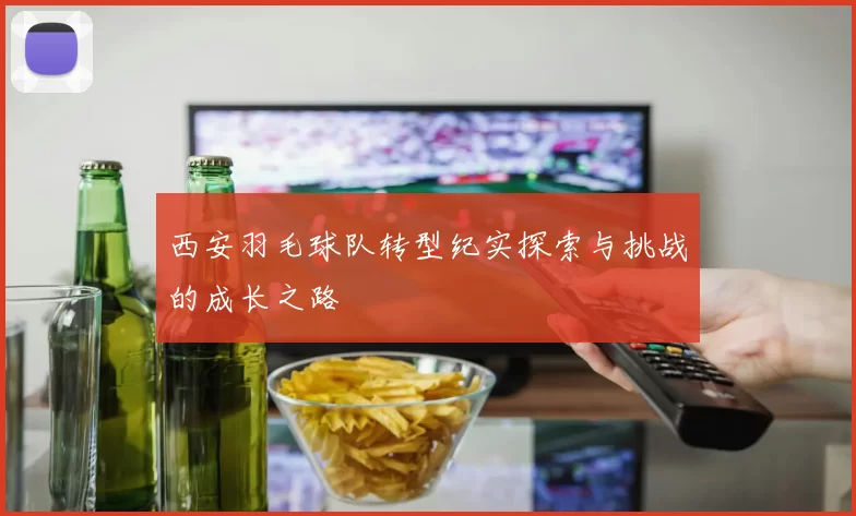 西安羽毛球队转型纪实探索与挑战的成长之路