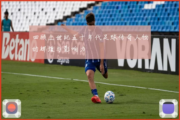 回顾上世纪五十年代足球传奇人物的辉煌与影响力