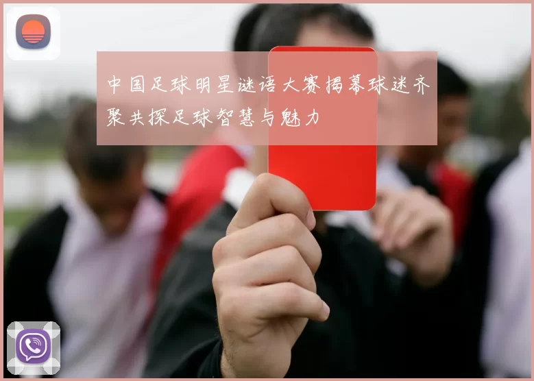 中国足球明星谜语大赛揭幕球迷齐聚共探足球智慧与魅力