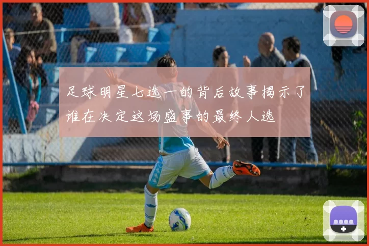 足球明星七选一的背后故事揭示了谁在决定这场盛事的最终人选